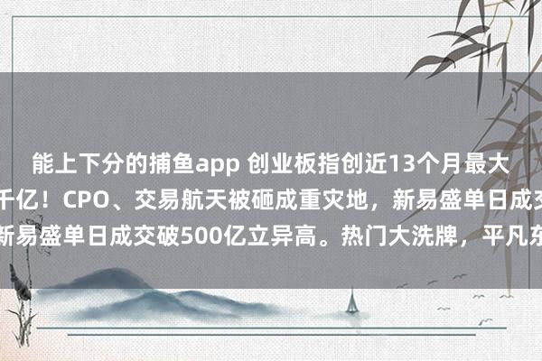 能上下分的捕鱼app 创业板指创近13个月最大跌幅，主力两天跑路超千亿！CPO、交易航天被砸成重灾地，新易盛单日成交破500亿立异高。热门大洗牌，平凡东谈主该抄底