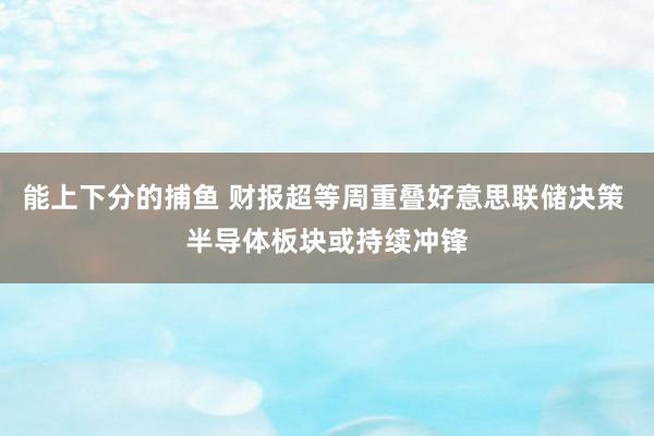 能上下分的捕鱼 财报超等周重叠好意思联储决策 半导体板块或持续冲锋
