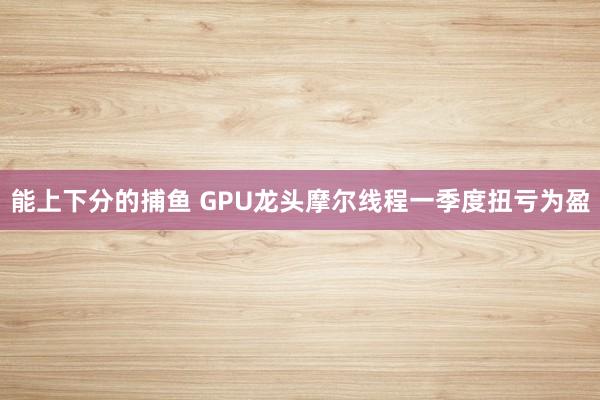 能上下分的捕鱼 GPU龙头摩尔线程一季度扭亏为盈