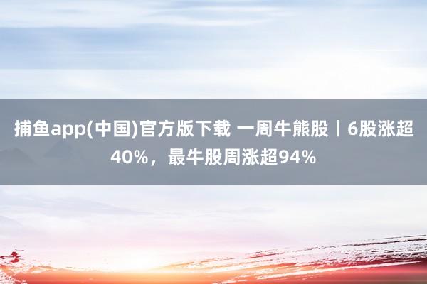 捕鱼app(中国)官方版下载 一周牛熊股丨6股涨超40%，最牛股周涨超94%