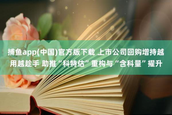 捕鱼app(中国)官方版下载 上市公司回购增持越用越趁手 助推“科特估”重构与“含科量”擢升