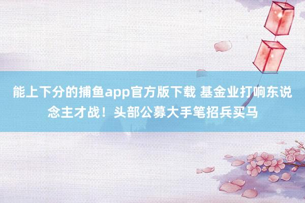 能上下分的捕鱼app官方版下载 基金业打响东说念主才战！头部公募大手笔招兵买马