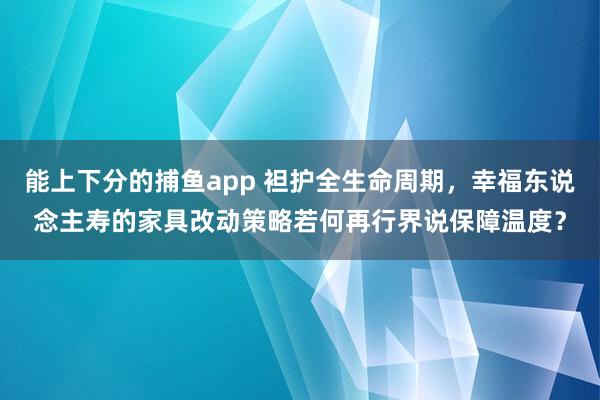 能上下分的捕鱼app 袒护全生命周期，幸福东说念主寿的家具改动策略若何再行界说保障温度？