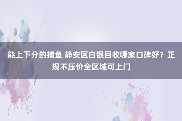 能上下分的捕鱼 静安区白银回收哪家口碑好？正规不压价全区域可上门