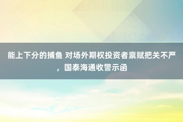 能上下分的捕鱼 对场外期权投资者禀赋把关不严，国泰海通收警示函