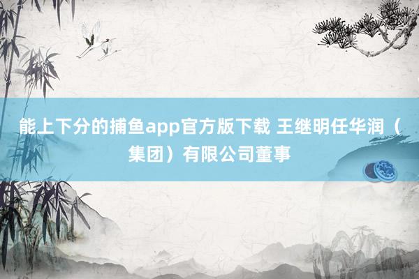 能上下分的捕鱼app官方版下载 王继明任华润（集团）有限公司董事