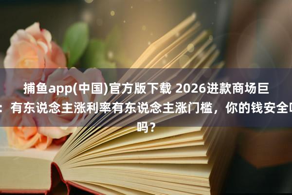 捕鱼app(中国)官方版下载 2026进款商场巨变：有东说念主涨利率有东说念主涨门槛，你的钱安全吗？