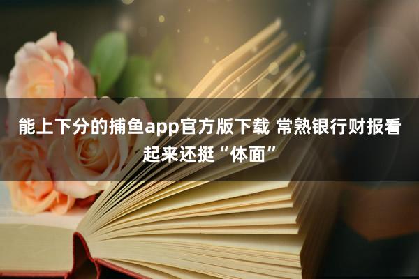 能上下分的捕鱼app官方版下载 常熟银行财报看起来还挺“体面”