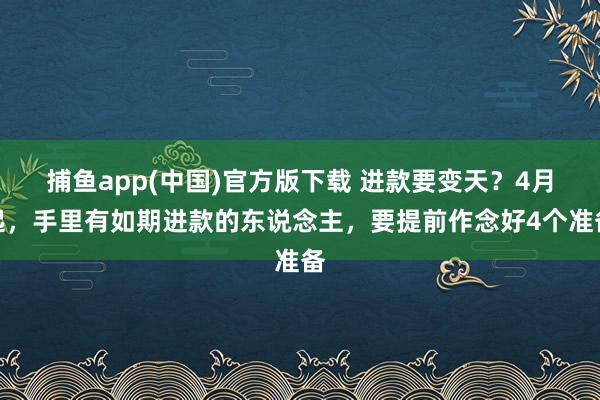 捕鱼app(中国)官方版下载 进款要变天？4月起，手里有如期进款的东说念主，要提前作念好4个准备