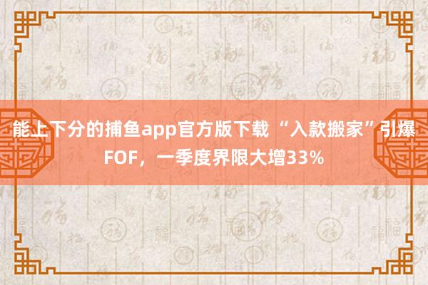 能上下分的捕鱼app官方版下载 “入款搬家”引爆FOF，一季度界限大增33%