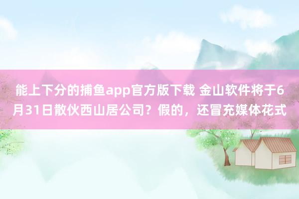 能上下分的捕鱼app官方版下载 金山软件将于6月31日散伙西山居公司？假的，还冒充媒体花式