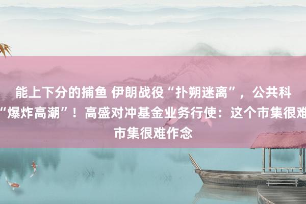 能上下分的捕鱼 伊朗战役“扑朔迷离”，公共科技股“爆炸高潮”！高盛对冲基金业务行使：这个市集很难作念