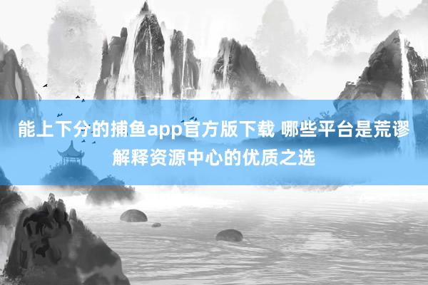 能上下分的捕鱼app官方版下载 哪些平台是荒谬解释资源中心的优质之选