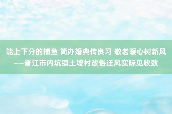 能上下分的捕鱼 简办婚典传良习 敬老暖心树新风——晋江市内坑镇土垵村改俗迁风实际见收效