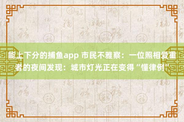 能上下分的捕鱼app 市民不雅察：一位照相爱重者的夜间发现：城市灯光正在变得“懂律例”