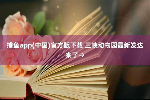 捕鱼app(中国)官方版下载 三峡动物园最新发达来了→
