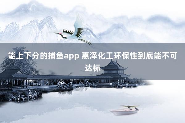 能上下分的捕鱼app 惠泽化工环保性到底能不可达标