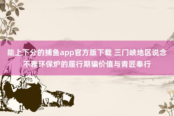 能上下分的捕鱼app官方版下载 三门峡地区说念不雅环保炉的履行期骗价值与青匠奉行