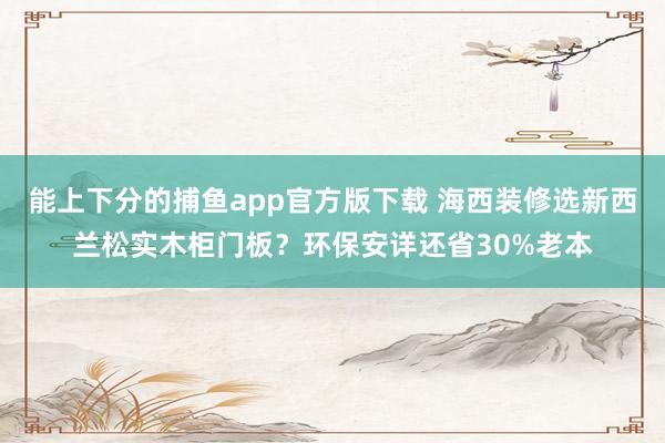 能上下分的捕鱼app官方版下载 海西装修选新西兰松实木柜门板？环保安详还省30%老本