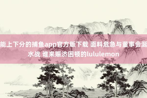 能上下分的捕鱼app官方版下载 面料危急与董事会涎水战 谁来赈济困顿的lululemon