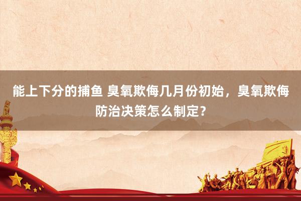 能上下分的捕鱼 臭氧欺侮几月份初始，臭氧欺侮防治决策怎么制定？