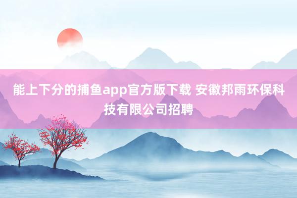 能上下分的捕鱼app官方版下载 安徽邦雨环保科技有限公司招聘