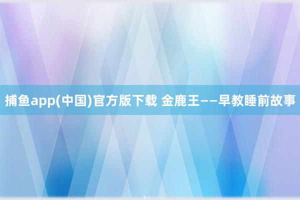 捕鱼app(中国)官方版下载 金鹿王——早教睡前故事