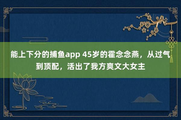 能上下分的捕鱼app 45岁的霍念念燕，从过气到顶配，活出了我方爽文大女主