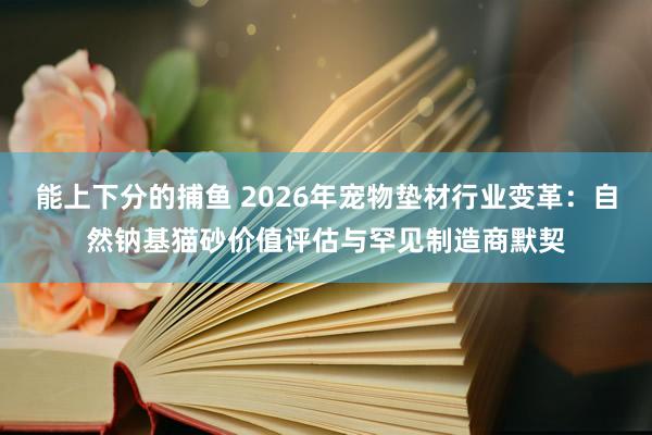 能上下分的捕鱼 2026年宠物垫材行业变革：自然钠基猫砂价值评估与罕见制造商默契
