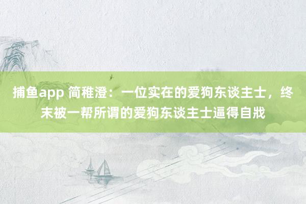 捕鱼app 简稚澄：一位实在的爱狗东谈主士，终末被一帮所谓的爱狗东谈主士逼得自戕
