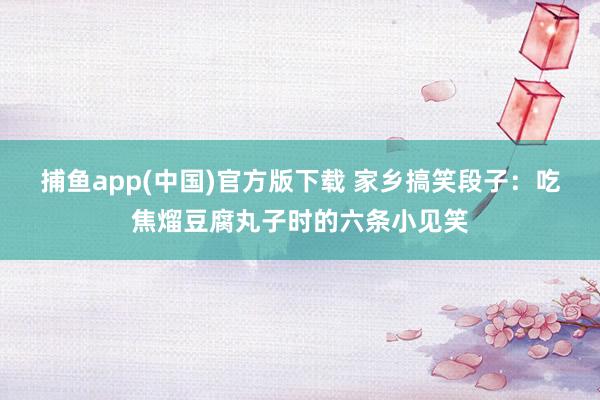 捕鱼app(中国)官方版下载 家乡搞笑段子：吃焦熘豆腐丸子时的六条小见笑