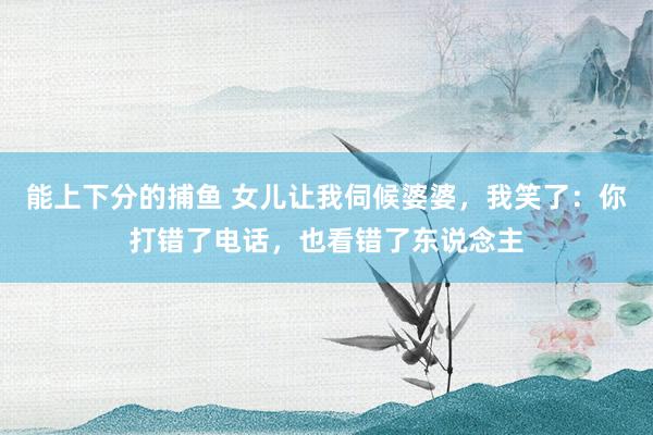 能上下分的捕鱼 女儿让我伺候婆婆，我笑了：你打错了电话，也看错了东说念主