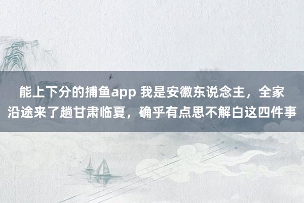 能上下分的捕鱼app 我是安徽东说念主，全家沿途来了趟甘肃临夏，确乎有点思不解白这四件事