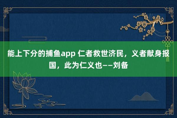 能上下分的捕鱼app 仁者救世济民，义者献身报国，此为仁义也——刘备