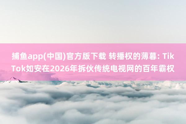 捕鱼app(中国)官方版下载 转播权的薄暮: TikTok如安在2026年拆伙传统电视网的百年霸权