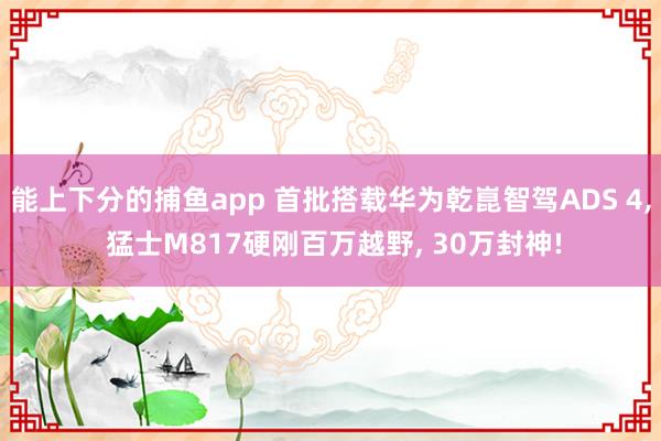 能上下分的捕鱼app 首批搭载华为乾崑智驾ADS 4， 猛士M817硬刚百万越野， 30万封神!