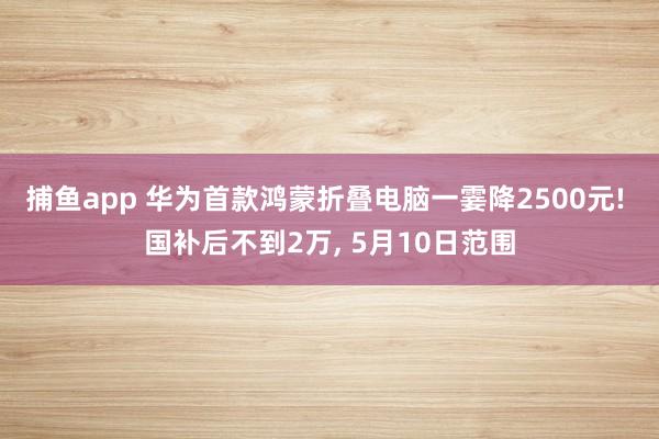 捕鱼app 华为首款鸿蒙折叠电脑一霎降2500元! 国补后不到2万， 5月10日范围