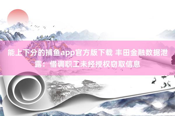 能上下分的捕鱼app官方版下载 丰田金融数据泄露：借调职工未经授权窃取信息