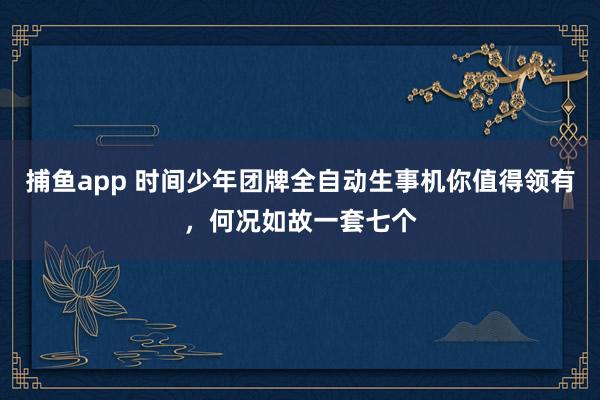 捕鱼app 时间少年团牌全自动生事机你值得领有，何况如故一套七个