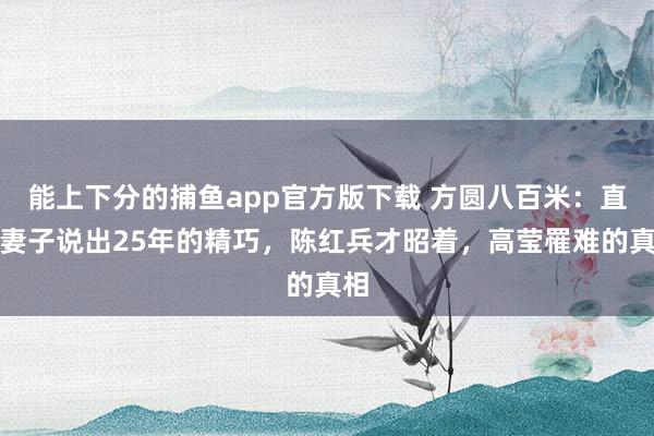 能上下分的捕鱼app官方版下载 方圆八百米：直到妻子说出25年的精巧，陈红兵才昭着，高莹罹难的真相
