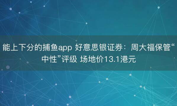 能上下分的捕鱼app 好意思银证券：周大福保管“中性”评级 场地价13.1港元