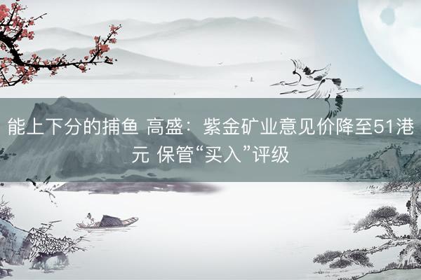 能上下分的捕鱼 高盛：紫金矿业意见价降至51港元 保管“买入”评级