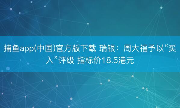 捕鱼app(中国)官方版下载 瑞银：周大福予以“买入”评级 指标价18.5港元