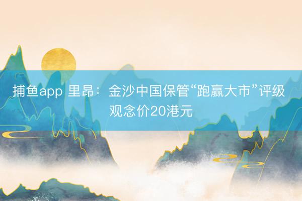 捕鱼app 里昂：金沙中国保管“跑赢大市”评级 观念价20港元