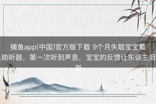 捕鱼app(中国)官方版下载 9个月失聪宝宝戴上助听器，第一次听到声息，宝宝的反馈让东谈主泪崩