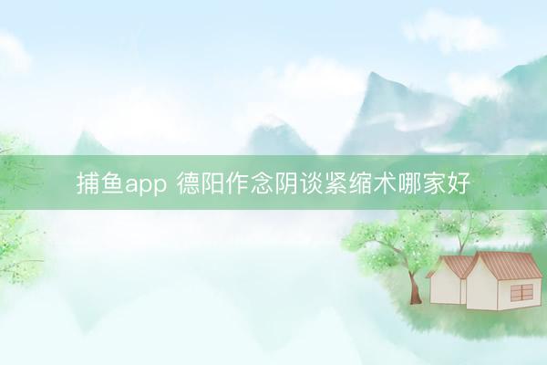 捕鱼app 德阳作念阴谈紧缩术哪家好