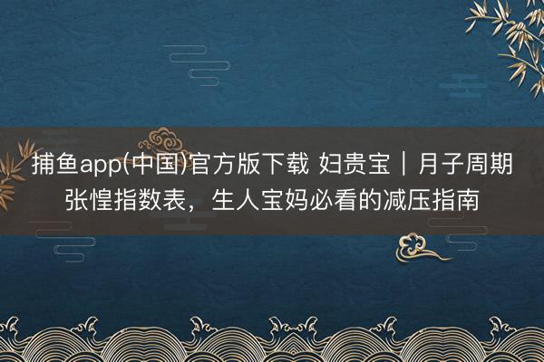 捕鱼app(中国)官方版下载 妇贵宝｜月子周期张惶指数表，生人宝妈必看的减压指南