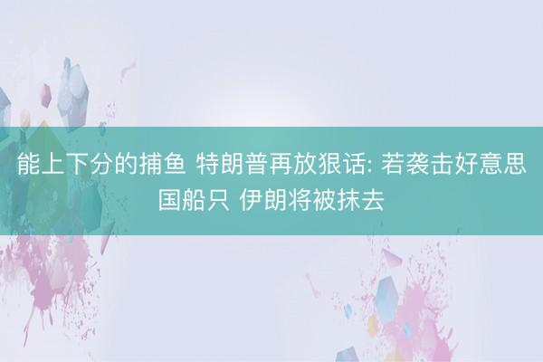 能上下分的捕鱼 特朗普再放狠话: 若袭击好意思国船只 伊朗将被抹去