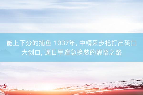 能上下分的捕鱼 1937年， 中精采步枪打出碗口大创口， 逼日军遑急换装的醒悟之路