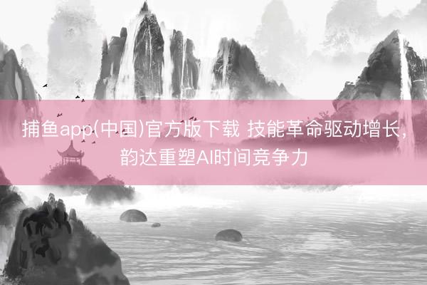 捕鱼app(中国)官方版下载 技能革命驱动增长，韵达重塑AI时间竞争力
